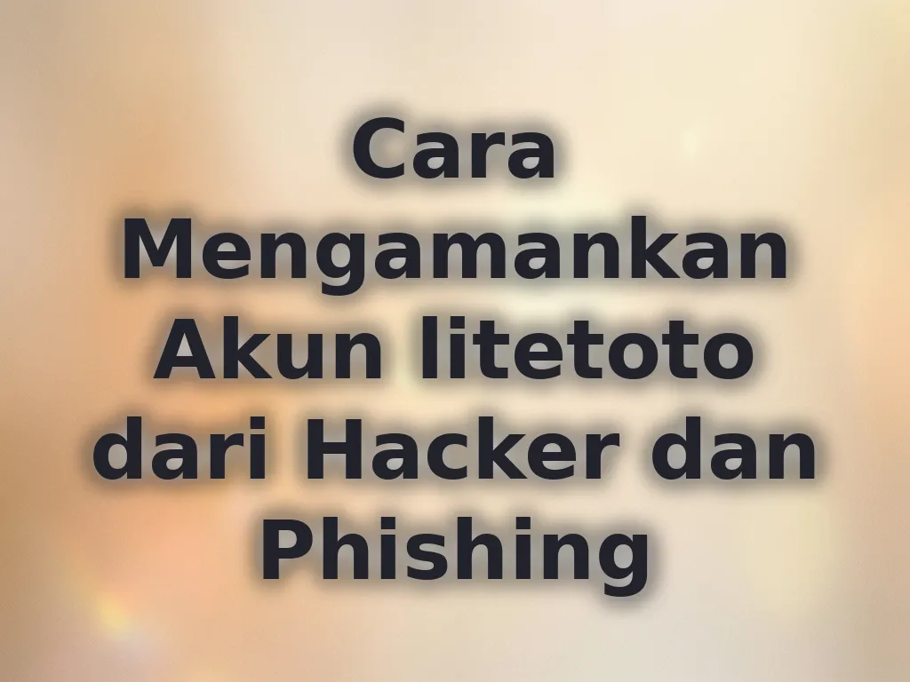 Cara Mengamankan Akun litetoto dari Hacker dan Phishing